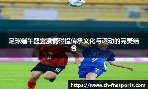 足球端午盛宴激情碰撞传承文化与运动的完美结合